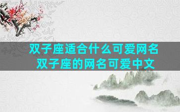 双子座适合什么可爱网名 双子座的网名可爱中文